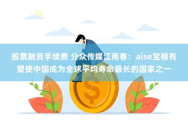 股票融资手续费 分众传媒江南春：aise宝褓有望使中国成为全球平均寿命最长的国家之一