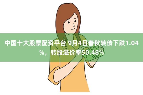 中国十大股票配资平台 9月4日春秋转债下跌1.04%，转股溢价率50.48%