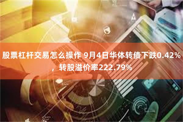 股票杠杆交易怎么操作 9月4日华体转债下跌0.42%，转股溢价率222.79%