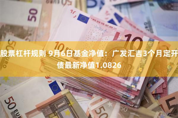 股票杠杆规则 9月6日基金净值：广发汇吉3个月定开债最新净值1.0826