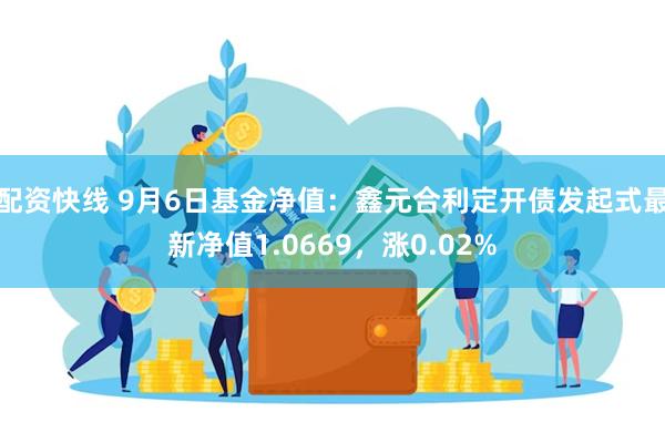 配资快线 9月6日基金净值：鑫元合利定开债发起式最新净值1.0669，涨0.02%