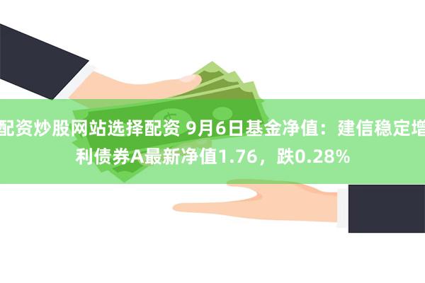 配资炒股网站选择配资 9月6日基金净值：建信稳定增利债券A最新净值1.76，跌0.28%