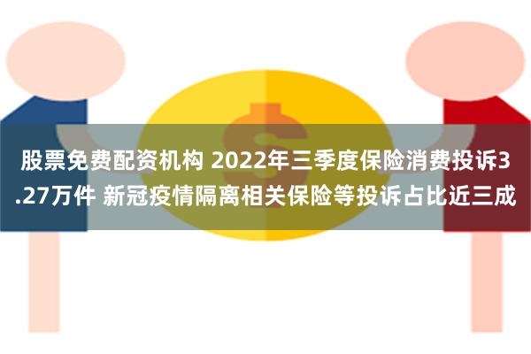 股票免费配资机构 2022年三季度保险消费投诉3.27万件 新冠疫情隔离相关保险等投诉占比近三成