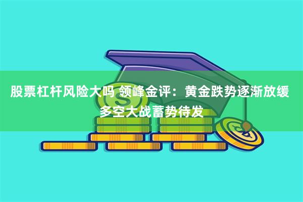 股票杠杆风险大吗 领峰金评：黄金跌势逐渐放缓 多空大战蓄势待发