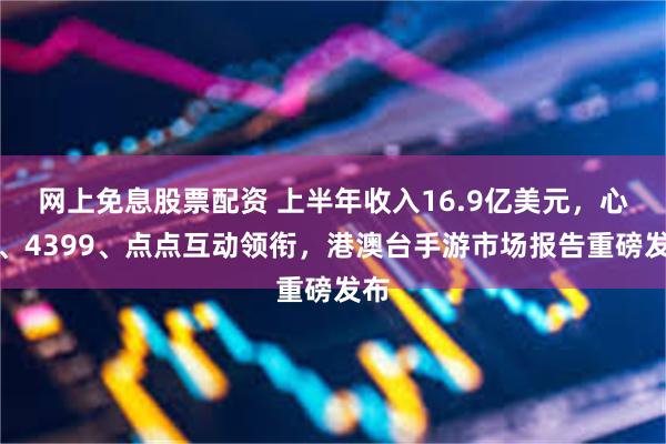 网上免息股票配资 上半年收入16.9亿美元，心动、4399、点点互动领衔，港澳台手游市场报告重磅发布