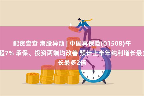 配资查查 港股异动 | 中国再保险(01508)午后涨超7% 承保、投资两端均改善 预计上半年纯利增长最多2倍