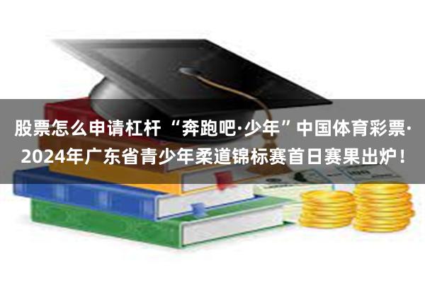 股票怎么申请杠杆 “奔跑吧·少年”中国体育彩票·2024年广东省青少年柔道锦标赛首日赛果出炉！