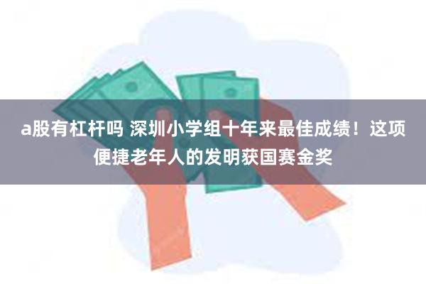 a股有杠杆吗 深圳小学组十年来最佳成绩！这项便捷老年人的发明获国赛金奖