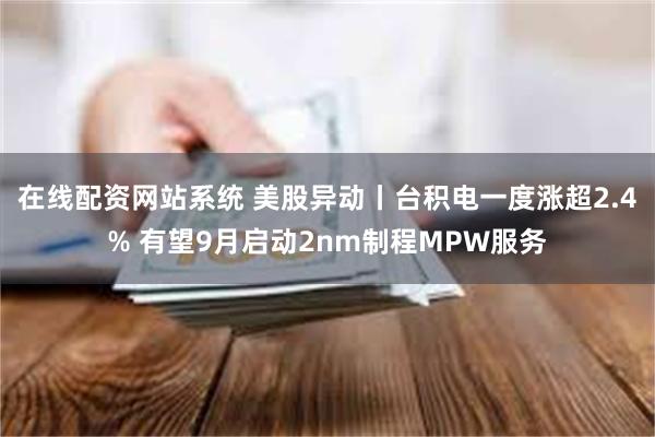 在线配资网站系统 美股异动丨台积电一度涨超2.4% 有望9月启动2nm制程MPW服务