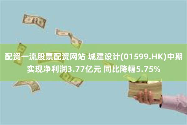 配资一流股票配资网站 城建设计(01599.HK)中期实现净利润3.77亿元 同比降幅5.75%