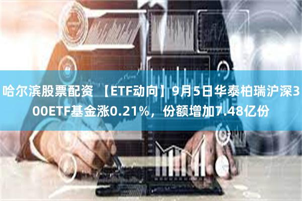 哈尔滨股票配资 【ETF动向】9月5日华泰柏瑞沪深300ETF基金涨0.21%，份额增加7.48亿份