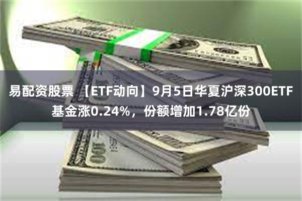 易配资股票 【ETF动向】9月5日华夏沪深300ETF基金涨0.24%，份额增加1.78亿份