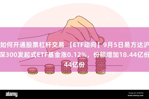 如何开通股票杠杆交易 【ETF动向】9月5日易方达沪深300发起式ETF基金涨0.12%，份额增加18.44亿份