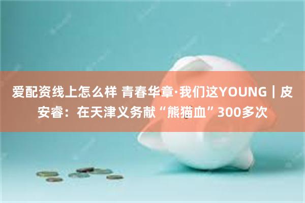 爱配资线上怎么样 青春华章·我们这YOUNG｜皮安睿：在天津义务献“熊猫血”300多次