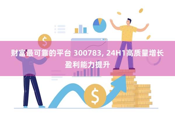 财富最可靠的平台 300783, 24H1高质量增长盈利能力提升