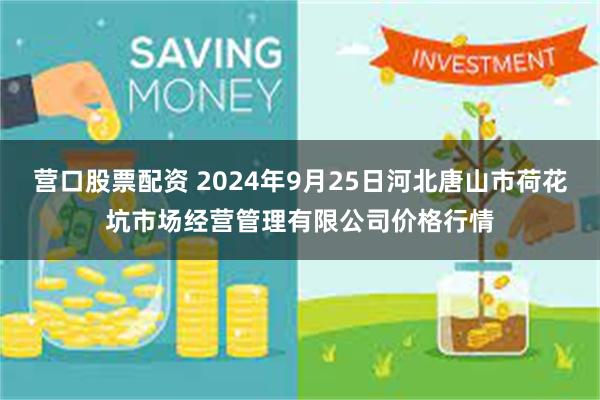 营口股票配资 2024年9月25日河北唐山市荷花坑市场经营管理有限公司价格行情