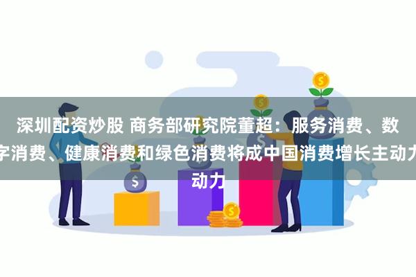 深圳配资炒股 商务部研究院董超：服务消费、数字消费、健康消费和绿色消费将成中国消费增长主动力