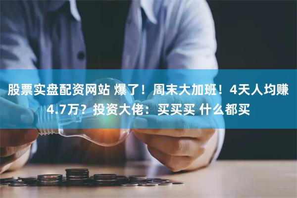 股票实盘配资网站 爆了！周末大加班！4天人均赚4.7万？投资大佬：买买买 什么都买