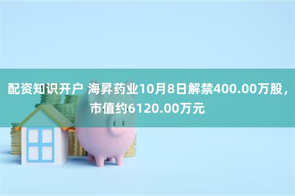 配资知识开户 海昇药业10月8日解禁400.00万股，市值约6120.00万元