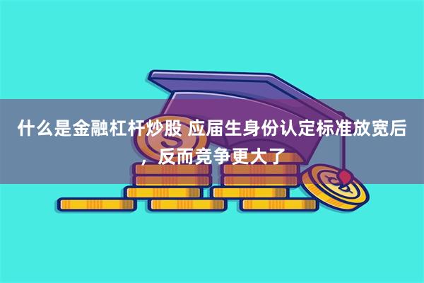 什么是金融杠杆炒股 应届生身份认定标准放宽后，反而竞争更大了