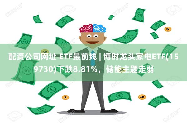 配资公司网址 ETF最前线 | 博时龙头家电ETF(159730)下跌8.81%，储能主题走弱