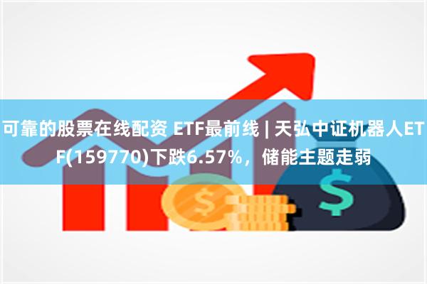 可靠的股票在线配资 ETF最前线 | 天弘中证机器人ETF(159770)下跌6.57%，储能主题走弱