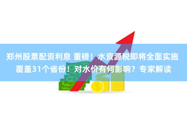 郑州股票配资利息 重磅！水资源税即将全面实施 覆盖31个省份！对水价有何影响？专家解读