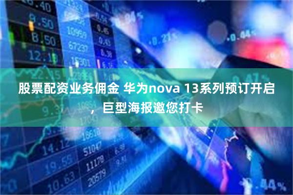 股票配资业务佣金 华为nova 13系列预订开启，巨型海报邀您打卡