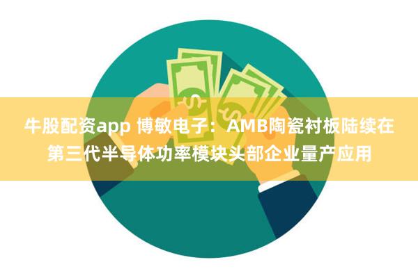 牛股配资app 博敏电子：AMB陶瓷衬板陆续在第三代半导体功率模块头部企业量产应用