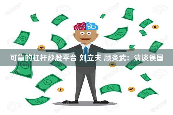 可靠的杠杆炒股平台 刘立夫 顾炎武：清谈误国