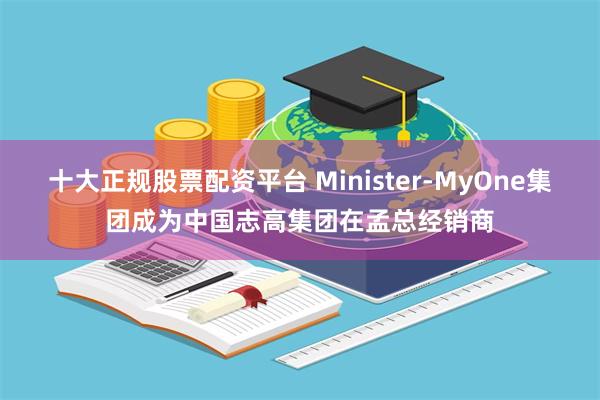 十大正规股票配资平台 Minister-MyOne集团成为中国志高集团在孟总经销商