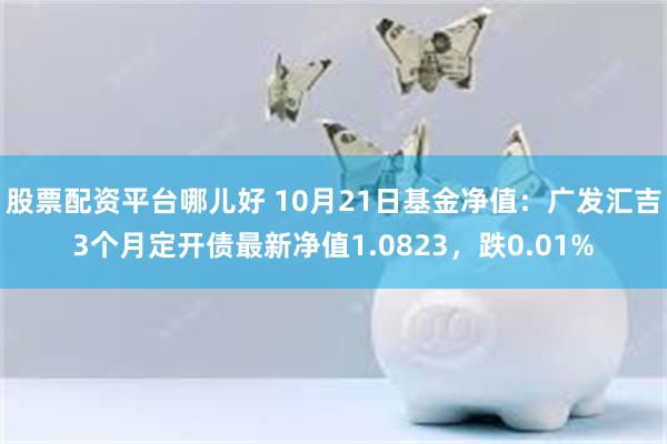 股票配资平台哪儿好 10月21日基金净值：广发汇吉3个月定开债最新净值1.0823，跌0.01%