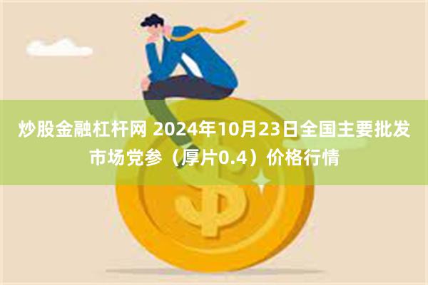 炒股金融杠杆网 2024年10月23日全国主要批发市场党参（厚片0.4）价格行情