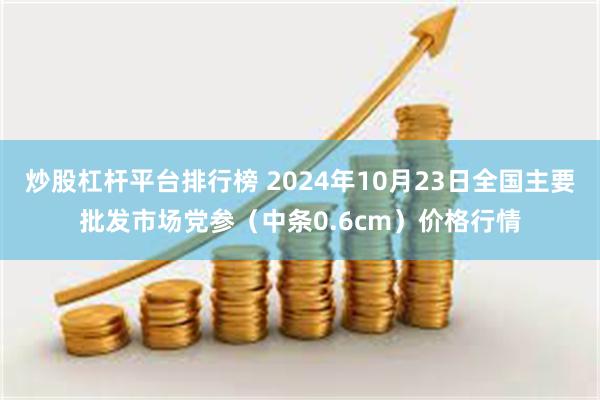 炒股杠杆平台排行榜 2024年10月23日全国主要批发市场党参（中条0.6cm）价格行情