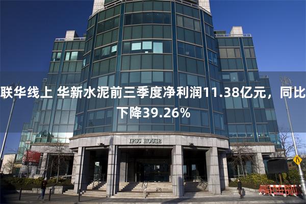 联华线上 华新水泥前三季度净利润11.38亿元，同比下降39.26%