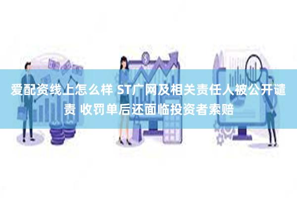 爱配资线上怎么样 ST广网及相关责任人被公开谴责 收罚单后还面临投资者索赔