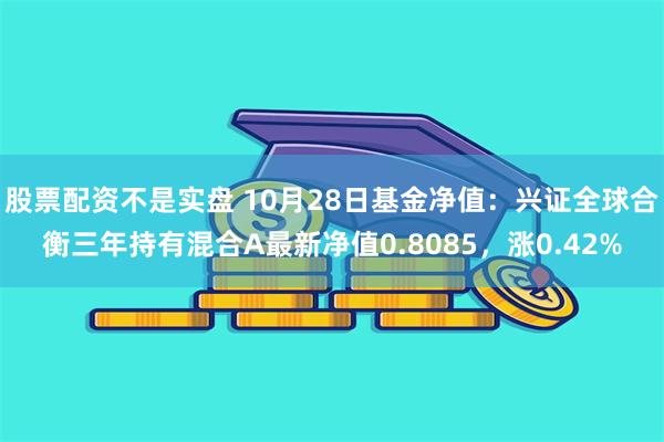 股票配资不是实盘 10月28日基金净值：兴证全球合衡三年持有混合A最新净值0.8085，涨0.42%