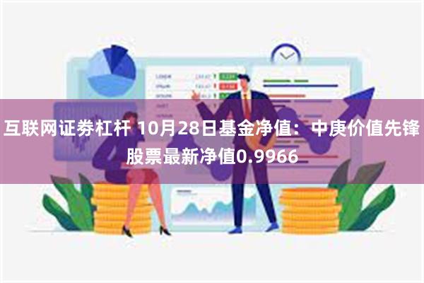 互联网证劵杠杆 10月28日基金净值：中庚价值先锋股票最新净值0.9966