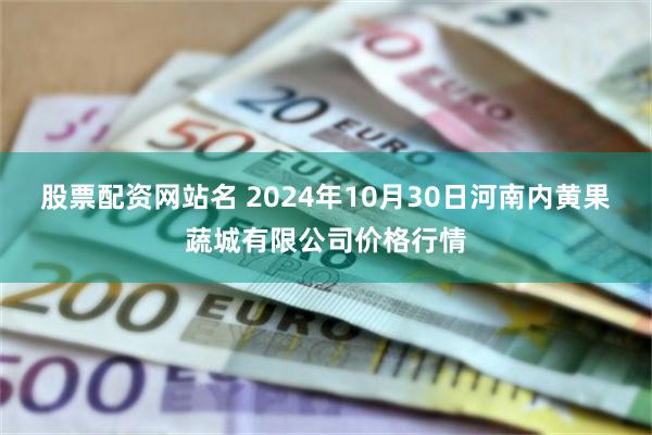 股票配资网站名 2024年10月30日河南内黄果蔬城有限公司价格行情