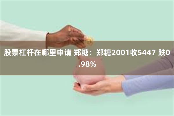 股票杠杆在哪里申请 郑糖：郑糖2001收5447 跌0.98%