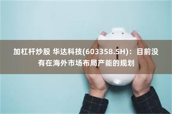 加杠杆炒股 华达科技(603358.SH)：目前没有在海外市场布局产能的规划