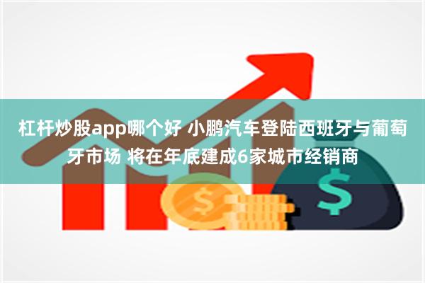 杠杆炒股app哪个好 小鹏汽车登陆西班牙与葡萄牙市场 将在年底建成6家城市经销商