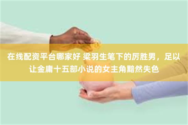 在线配资平台哪家好 梁羽生笔下的厉胜男，足以让金庸十五部小说的女主角黯然失色