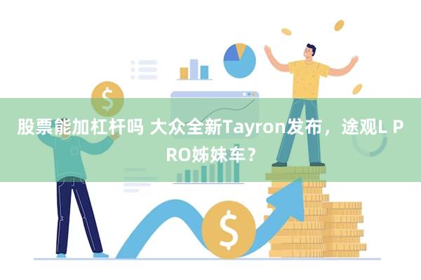 股票能加杠杆吗 大众全新Tayron发布，途观L PRO姊妹车？