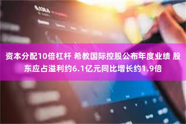 资本分配10倍杠杆 希教国际控股公布年度业绩 股东应占溢利约6.1亿元同比增长约1.9倍