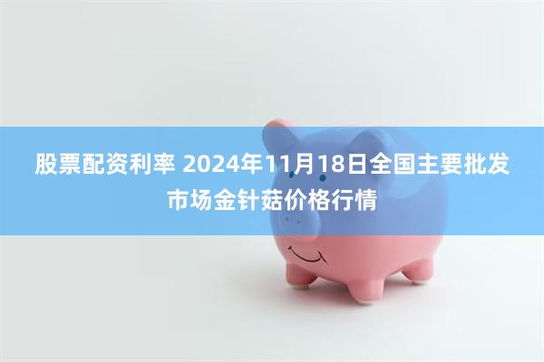 股票配资利率 2024年11月18日全国主要批发市场金针菇价格行情