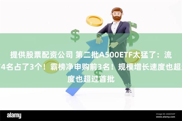 提供股票配资公司 第二批A500ETF太猛了：流动性前4名占了3个！霸榜净申购前3名！规模增长速度也超过首批