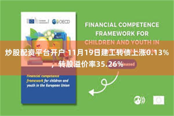 炒股配资平台开户 11月19日建工转债上涨0.13%，转股溢价率35.26%
