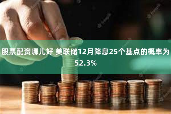 股票配资哪儿好 美联储12月降息25个基点的概率为52.3%