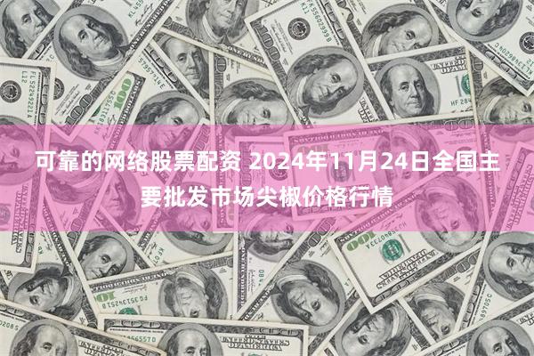 可靠的网络股票配资 2024年11月24日全国主要批发市场尖椒价格行情